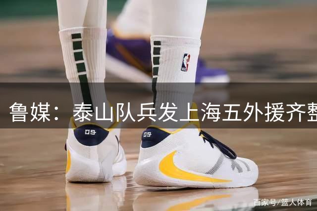 鲁媒：泰山队兵发上海五外援齐整 泽卡复出助阵申花之战